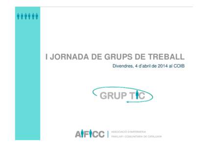 I JORNADA DE GRUPS DE TREBALL Divendres, 4 d’abril de 2014 al COIB GRUP TIC  Per què un grup TIC?