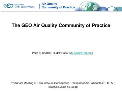 The GEO Air Quality Community of Practice  Point of Contact: Rudolf Husar () 6th Annual Meeting of Task force on Hemispheric Transport of Air Pollutants (TF HTAP) Brussels, June 15, 2010