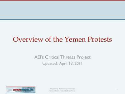 Overview of the Yemen Protests AEI’s Critical Threats Project Updated: April 13, 2011 Prepared by Katherine Zimmerman. Research contributed by Brian Riedy.