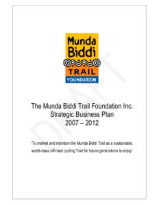 The Munda Biddi Trail Foundation Inc. Strategic Business Plan 2007 – 2012 ‘To market and maintain the Munda Biddi Trail as a sustainable, world-class off-road cycling Trail for future generations to enjoy’