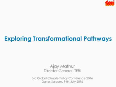 Exploring Transformational Pathways  Ajay Mathur Director General, TERI 3rd Global Climate Policy Conference 2016