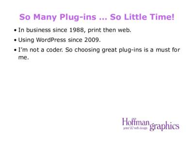 So Many Plug-ins … So Little Time! •	In business since 1988, print then web. •	Using WordPress since 2009. •	I’m not a coder. So choosing great plug-ins is a must for me.