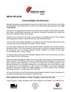 MEDIA RELEASE YOUR BUSINESS CAN WIN GOLD! Bendigo businesses can guarantee their place as a Gold, Silver or Bronze winner at the 2004 Commonwealth Youth Games with the launch of the Official Business Supporters Club, Clu