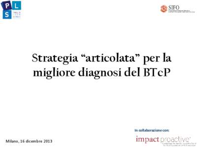 Strategia “articolata” per la migliore diagnosi del BTcP In collaborazione con:  Milano, 16 dicembre 2013