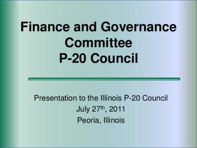 Finance and Governance Committee P-20 Council Presentation to the Illinois P-20 Council July 27th, 2011 Peoria, Illinois