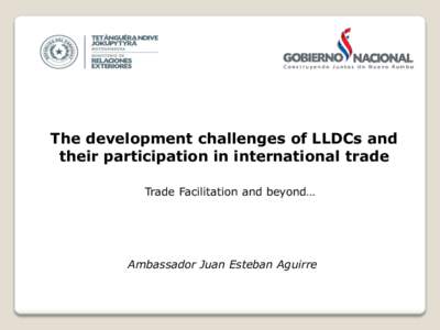 The development challenges of LLDCs and their participation in international trade Trade Facilitation and beyond… Ambassador Juan Esteban Aguirre