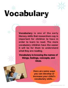 Vocabulary Vocabulary is one of the early literacy skills that researchers say is important for children to have in order to learn to read. The more vocabulary children have the easier