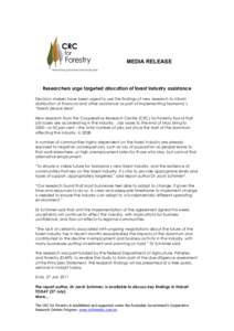 MEDIA RELEASE 	
   Researchers urge targeted allocation of forest industry assistance Decision makers have been urged to use the findings of new research to inform distribution of financial and other assistance as part 