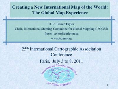 Creating a New International Map of the World: The Global Map Experience D. R. Fraser Taylor Chair, International Steering Committee for Global Mapping (ISCGM)  www.iscgm.org