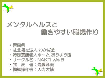 メンタルヘルスと 働きやすい職場作り •青森県 •社会福祉法人 わかば会 •特別養護老人ホーム おうよう園 •サークル名：NAKTI wis B