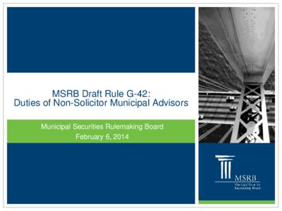 MSRB Draft Rule G-42: Duties of Non-Solicitor Municipal Advisors Municipal Securities Rulemaking Board February 6, 2014  MSRB Presenters