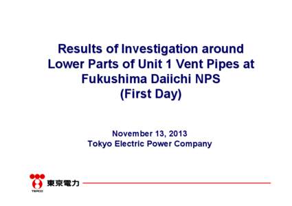 Results of Investigation around Lower Parts of Unit 1 Vent Pipes at Fukushima Daiichi NPS (First Day) November 13, 2013 Tokyo Electric Power Company