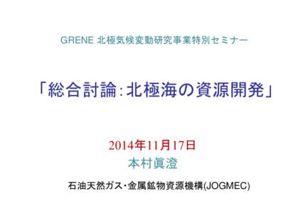 GRENE 北極気候変動研究事業特別セミナー  「総合討論：北極海の資源開発」 2014年11月17日 本村眞澄 石油天然ガス・金属鉱物資源機構(JOGMEC)