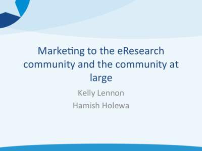 Marke&ng	
  to	
  the	
  eResearch	
   community	
  and	
  the	
  community	
  at	
   large	
   Kelly	
  Lennon	
  	
   Hamish	
  Holewa	
  