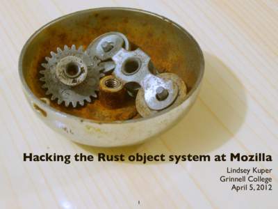 Hacking the Rust object system at Mozilla Lindsey Kuper Grinnell College April 5, 2012 1