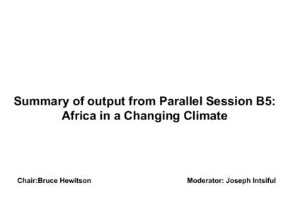 Summary of output from Parallel Session B5: Africa in a Changing Climate Chair:Bruce Hewitson  Moderator: Joseph Intsiful	
  