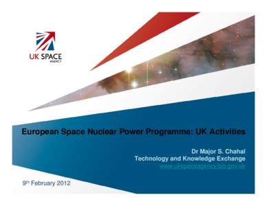 European Space Nuclear Power Programme: UK Activities Dr Major S. Chahal Technology and Knowledge Exchange www.ukspaceagency.bis.gov.uk 9th February 2012