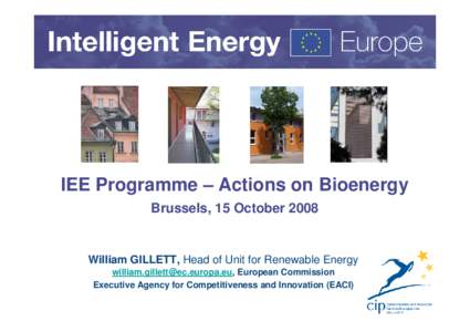 IEE Programme – Actions on Bioenergy Brussels, 15 October 2008 William GILLETT, Head of Unit for Renewable Energy [removed], European Commission Executive Agency for Competitiveness and Innovation (E