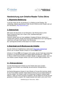 Handreichung zum Onleihe-Reader Tolino Shine 1. Allgemeine Bedienung In der Box finden Sie die „Kurzanleitung“ zur Bedienung des Readers. Die vollständige „Bedienungsanleitung“ finden Sie als E-Book auf dem Read