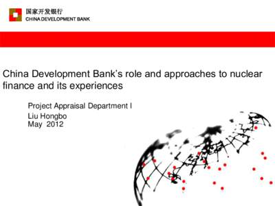 国家开发银行 CHINA DEVELOPMENT BANK China Development Bank’s role and approaches to nuclear finance and its experiences Project Appraisal Department I