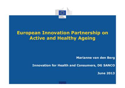 European Innovation Partnership on Active and Healthy Ageing Marianne van den Berg Innovation for Health and Consumers, DG SANCO June 2013