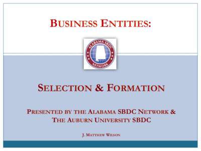 BUSINESS ENTITIES:  SELECTION & FORMATION PRESENTED BY THE ALABAMA SBDC NETWORK & THE AUBURN UNIVERSITY SBDC J. MATTHEW WILSON