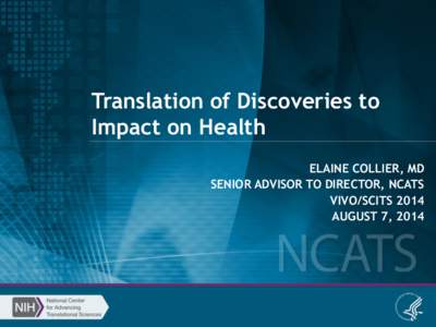 Translation of Discoveries to Impact on Health ELAINE COLLIER, MD SENIOR ADVISOR TO DIRECTOR, NCATS VIVO/SCITS 2014 AUGUST 7, 2014