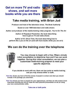 Get on more TV and radio shows, and sell more books while you are there Take media training, with Brian Jud Producer and host of the television show, The Book Authority Guest on over 1000 television and radio shows
