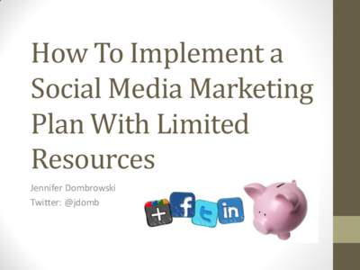 How To Implement a Social Media Marketing Plan With Limited Resources Jennifer Dombrowski Twitter: @jdomb