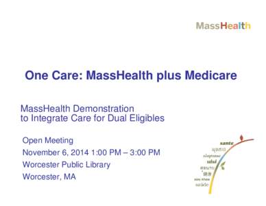 One Care: MassHealth plus Medicare MassHealth Demonstration to Integrate Care for Dual Eligibles Open Meeting November 6, 2014 1:00 PM – 3:00 PM Worcester Public Library