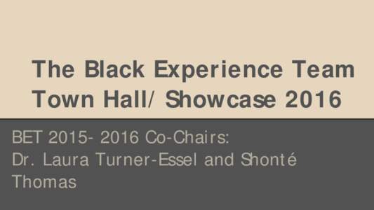 The Black Experience Team Town Hall/ Showcase 2016 BETCo-Chairs: Dr. Laura Turner-Essel and Shonté Thomas
