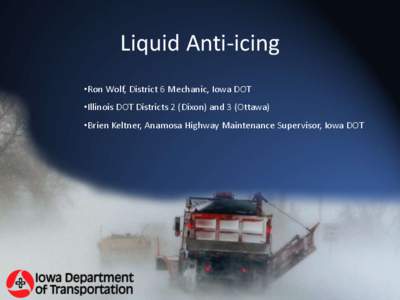 Liquid Anti-icing •Ron Wolf, District 6 Mechanic, Iowa DOT •Illinois DOT Districts 2 (Dixon) and 3 (Ottawa) •Brien Keltner, Anamosa Highway Maintenance Supervisor, Iowa DOT  Liquid/Granular Calculation