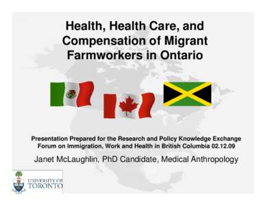 Health, Health Care, and Compensation of Migrant Farmworkers in Ontario Presentation Prepared for the Research and Policy Knowledge Exchange Forum on Immigration, Work and Health in British Columbia[removed]