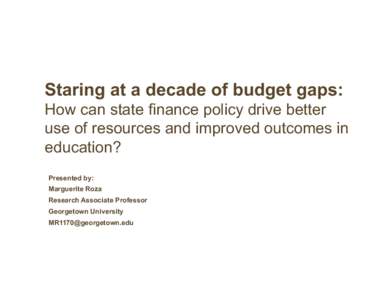 Staring at a decade of budget gaps: How can state finance policy drive better use of resources and improved outcomes in education? Presented by: Marguerite Roza