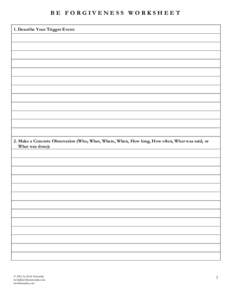 BE FORGIVENESS WORKSHEET 1. Describe Your Trigger Event: 2. Make a Concrete Observation (Who, What, Where, When, How long, How often, What was said, or What was done):