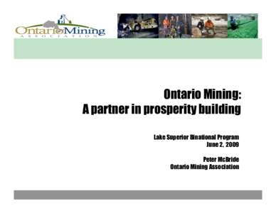 Ontario Mining: A partner in prosperity building Lake Superior Binational Program June 2, 2009 Peter McBride Ontario Mining Association