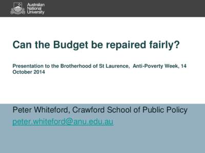 Can the Budget be repaired fairly? Presentation to the Brotherhood of St Laurence, Anti-Poverty Week, 14 October 2014 Peter Whiteford, Crawford School of Public Policy [removed]
