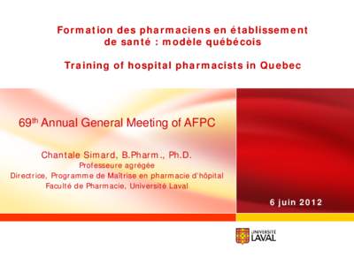 Formation des pharmaciens en établissement de santé : modèle québécois Training of hospital pharmacists in Quebec 69th Annual General Meeting of AFPC Chantale Simard, B.Pharm., Ph.D.