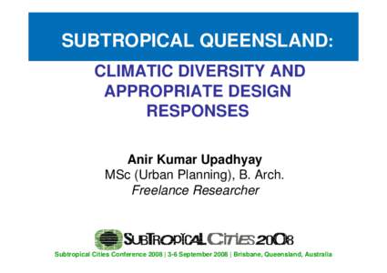 SUBTROPICAL QUEENSLAND: CLIMATIC DIVERSITY AND APPROPRIATE DESIGN RESPONSES Anir Kumar Upadhyay MSc (Urban Planning), B. Arch.