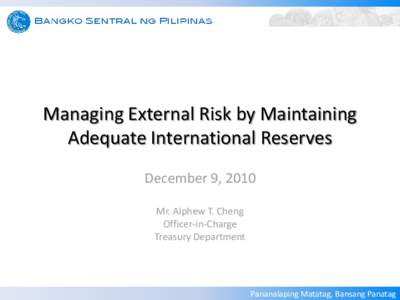 Managing External Risk by Maintaining Adequate International Reserves December 9, 2010 Mr. Alphew T. Cheng Officer-in-Charge Treasury Department