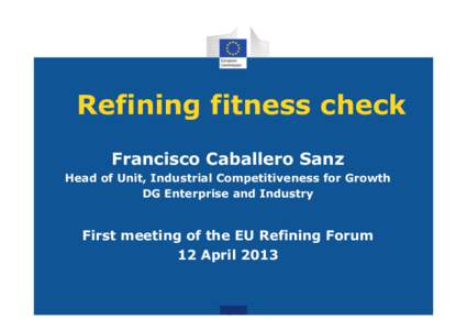 Refining fitness check Francisco Caballero Sanz Head of Unit, Industrial Competitiveness for Growth DG Enterprise and Industry  First meeting of the EU Refining Forum