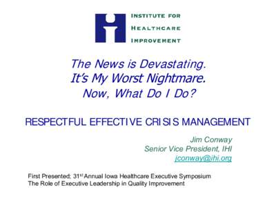 The News is Devastating. It’s My Worst Nightmare. Now, What Do I Do? RESPECTFUL EFFECTIVE CRISIS MANAGEMENT Jim Conway Senior Vice President, IHI