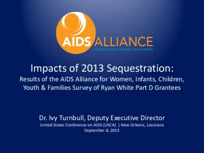 Impacts of 2013 Sequestration: Results of the AIDS Alliance for Women, Infants, Children, Youth & Families Survey of Ryan White Part D Grantees Dr. Ivy Turnbull, Deputy Executive Director United States Conference on AIDS