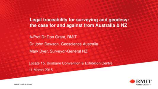 Legal traceability for surveying and geodesy: the case for and against from Australia & NZ A/Prof Dr Don Grant, RMIT Dr John Dawson, Geoscience Australia Mark Dyer, Surveyor-General NZ Locate 15, Brisbane Convention & Ex