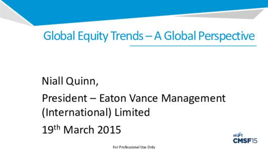 Global Equity Trends – A Global Perspective Niall Quinn, President – Eaton Vance Management (International) Limited 19th March 2015 For Professional Use Only