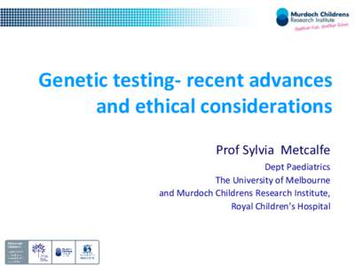 Genetic testing- recent advances and ethical considerations Prof Sylvia Metcalfe Dept Paediatrics The University of Melbourne and Murdoch Childrens Research Institute,