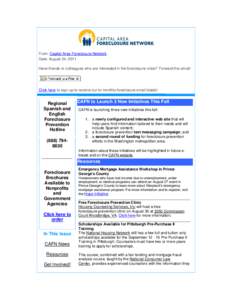 From: Capital Area Foreclosure Network Date: August 24, 2011 Have friends or colleagues who are interested in the foreclosure crisis? Forward this email! Click here to sign up to receive our bi-monthly foreclosure email 