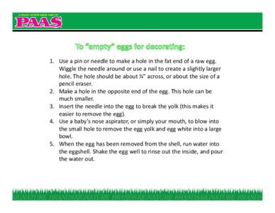 1. Use a pin or needle to make a hole in the fat end of a raw egg. Wiggle the needle around or use a nail to create a slightly larger hole. The hole should be about ¼” across, or about the size of a pencil eraser. 2. 