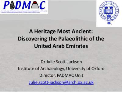 A Heritage Most Ancient: Discovering the Palaeolithic of the United Arab Emirates Dr Julie Scott-Jackson Institute of Archaeology, University of Oxford Director, PADMAC Unit