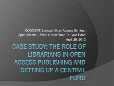 CONCERT/Springer Open Access Seminar Open Access – From Green Road To Gold Road April 26, 2013 What I’m Going To Talk About 